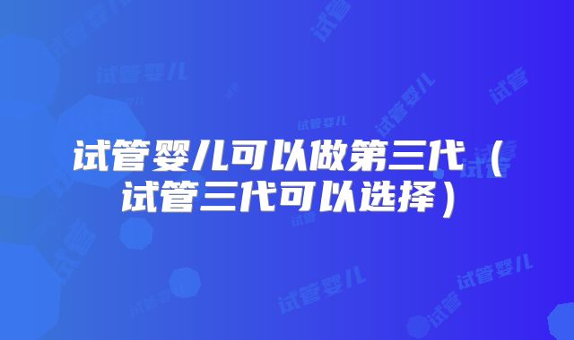 试管婴儿可以做第三代(试管三代可以选择)