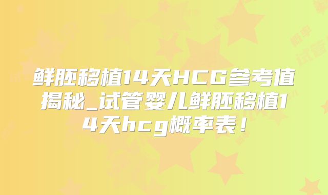 鲜胚移植14天HCG参考值揭秘_试管婴儿鲜胚移植14天hcg概率表！