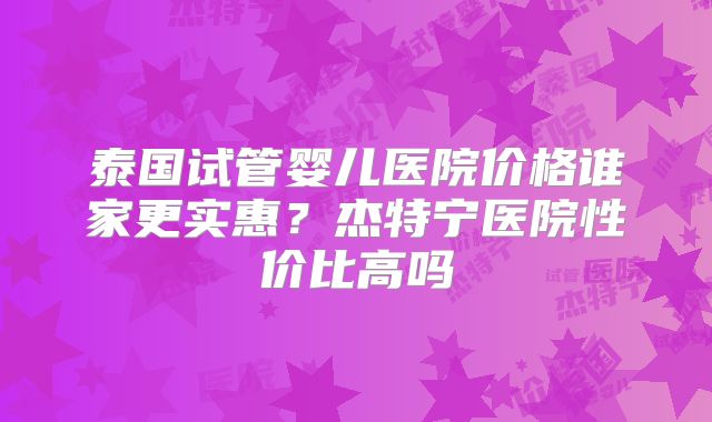 泰国试管婴儿医院价格谁家更实惠?杰特宁医院性价比高吗