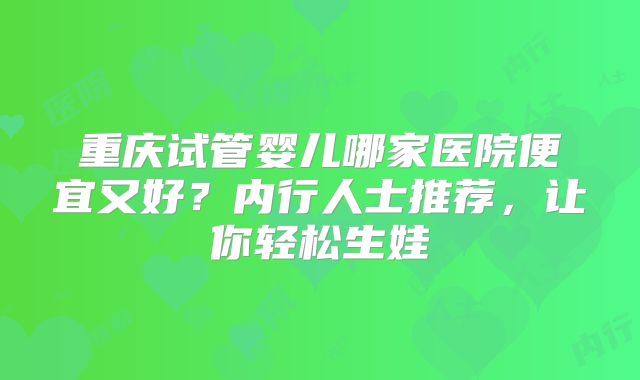 重庆试管婴儿哪家医院便宜又好？内行人士推荐，让你轻松生娃