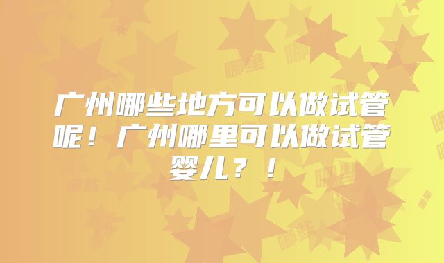广州哪些地方可以做试管呢!广州哪里可以做试管婴儿?!