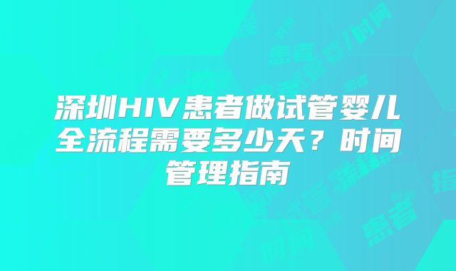 深圳HIV患者做试管婴儿全流程需要多少天?时间管理指南