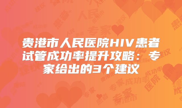 贵港市人民医院HIV患者试管成功率提升攻略：专家给出的3个建议