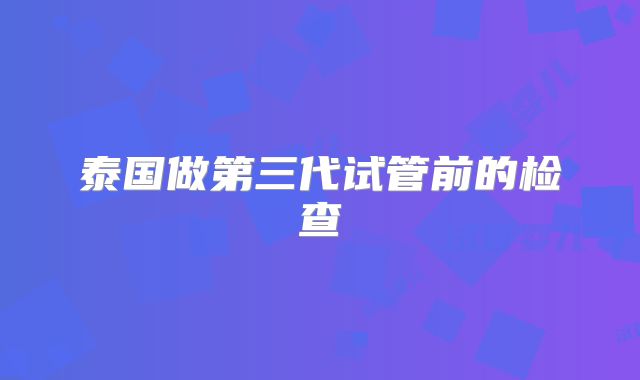 泰国做第三代试管前的检查