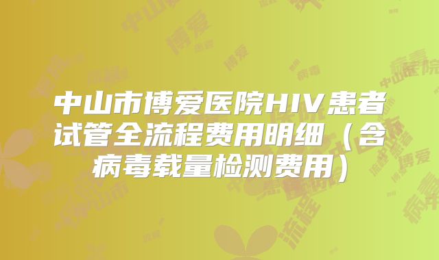 中山市博爱医院HIV患者试管全流程费用明细（含病毒载量检测费用）