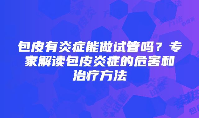 包皮有炎症能做试管吗?专家解读包皮炎症的危害和治疗方法