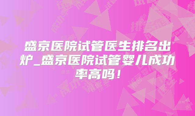 盛京医院试管医生排名出炉_盛京医院试管婴儿成功率高吗!