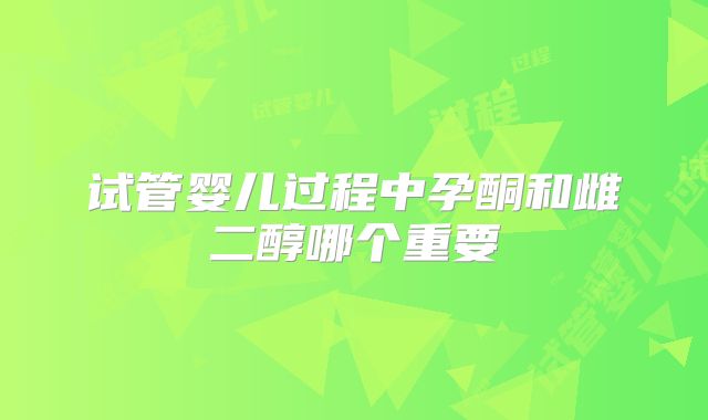 试管婴儿过程中孕酮和雌二醇哪个重要