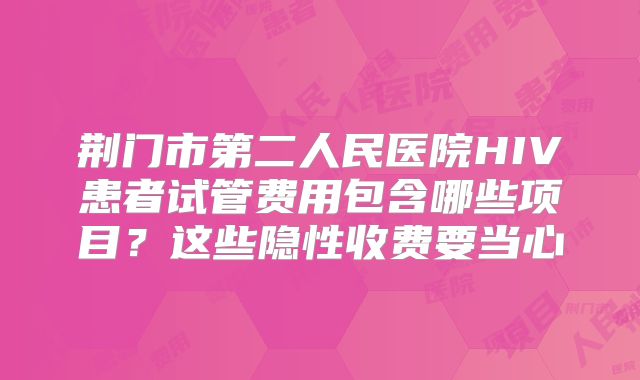 荆门市第二人民医院HIV患者试管费用包含哪些项目?这些隐性收费要当心