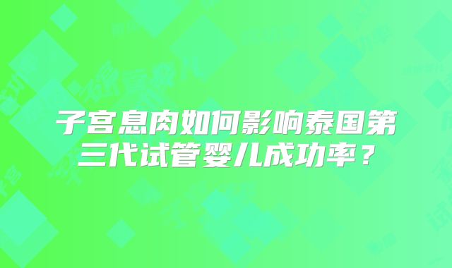子宫息肉如何影响泰国第三代试管婴儿成功率？