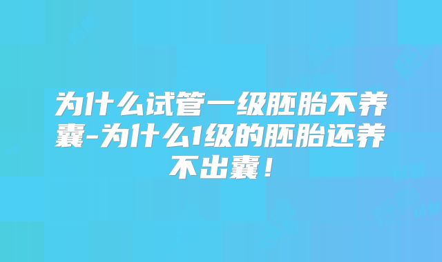 为什么试管一级胚胎不养囊-为什么1级的胚胎还养不出囊!