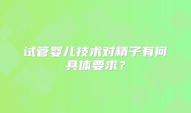 试管婴儿技术对精子有何具体要求?