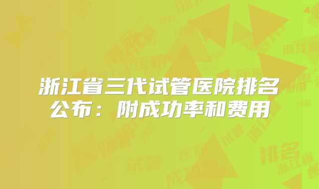 浙江省三代试管医院排名公布:附成功率和费用