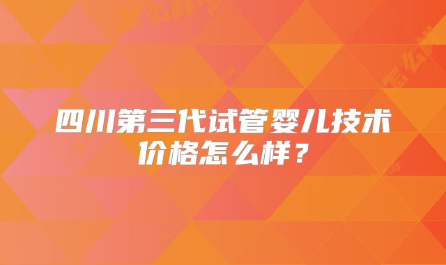 四川第三代试管婴儿技术价格怎么样？