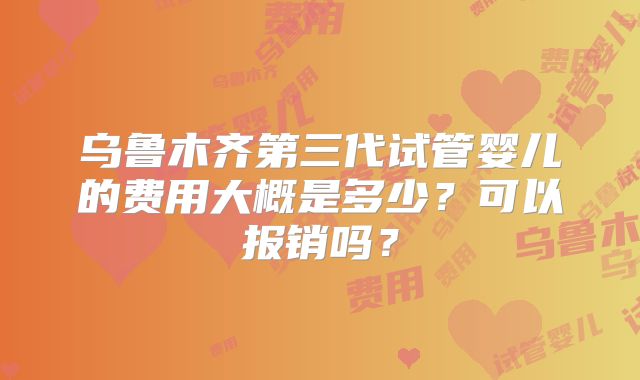 乌鲁木齐第三代试管婴儿的费用大概是多少？可以报销吗？