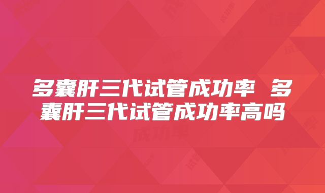 多囊肝三代试管成功率 多囊肝三代试管成功率高吗
