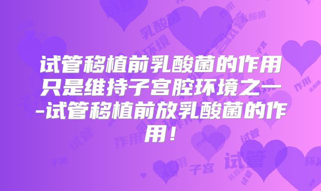 试管移植前乳酸菌的作用只是维持子宫腔环境之一-试管移植前放乳酸菌的作用！