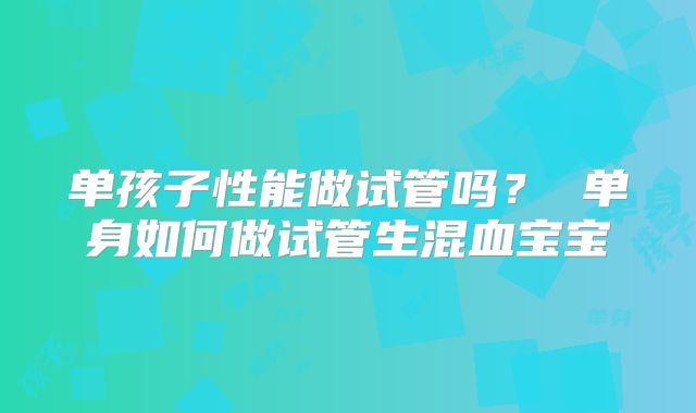 单孩子性能做试管吗？ 单身如何做试管生混血宝宝