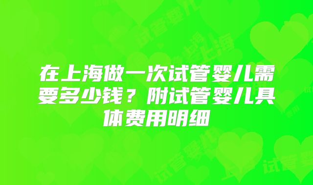 在上海做一次试管婴儿需要多少钱?附试管婴儿具体费用明细