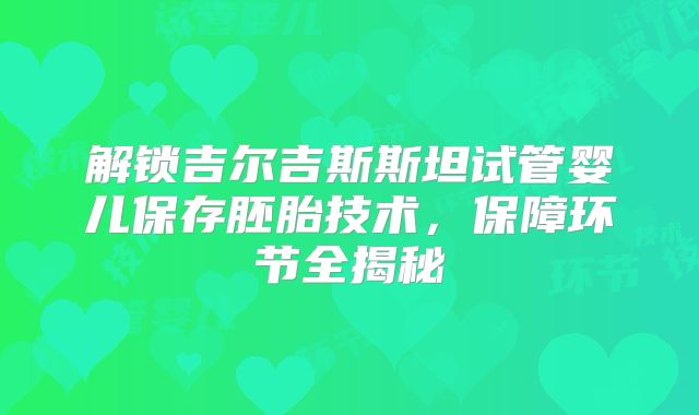 解锁吉尔吉斯斯坦试管婴儿保存胚胎技术,保障环节全揭秘