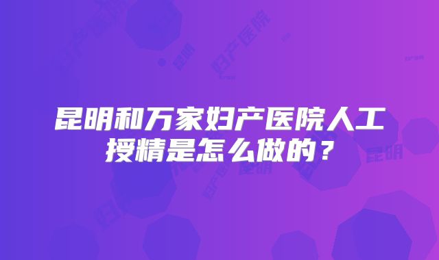 昆明和万家妇产医院人工授精是怎么做的？