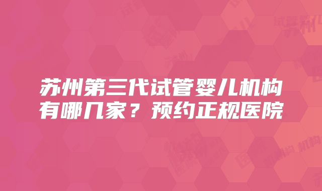 苏州第三代试管婴儿机构有哪几家？预约正规医院