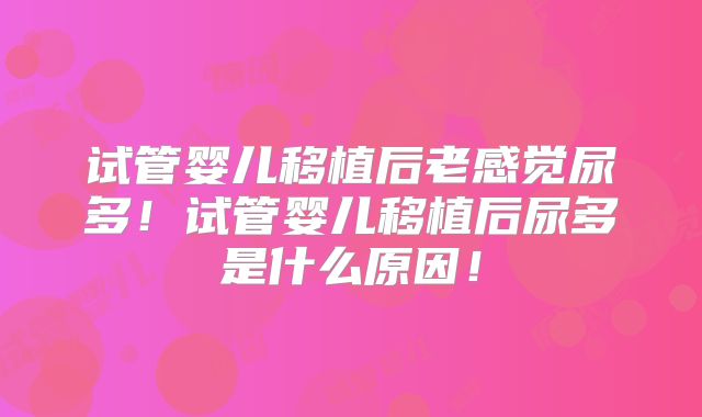 试管婴儿移植后老感觉尿多!试管婴儿移植后尿多是什么原因!