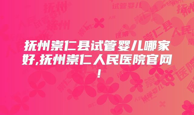 抚州崇仁县试管婴儿哪家好,抚州崇仁人民医院官网!