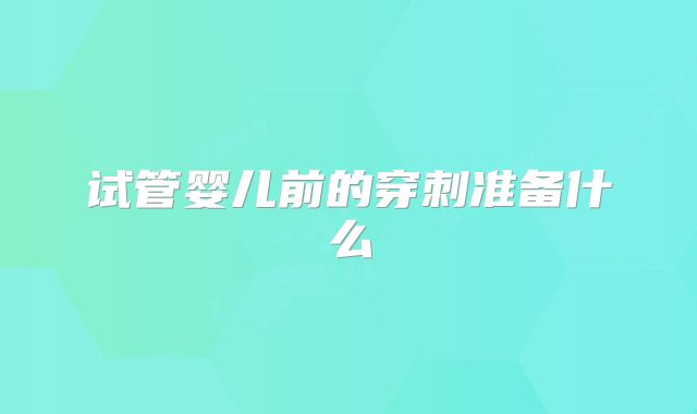 试管婴儿前的穿刺准备什么