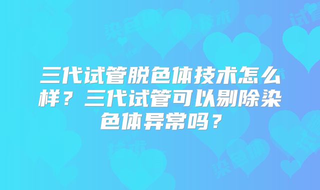 三代试管脱色体技术怎么样？三代试管可以剔除染色体异常吗？