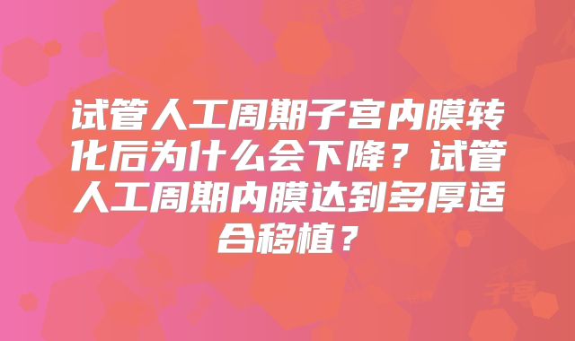 试管人工周期子宫内膜转化后为什么会下降？试管人工周期内膜达到多厚适合移植？