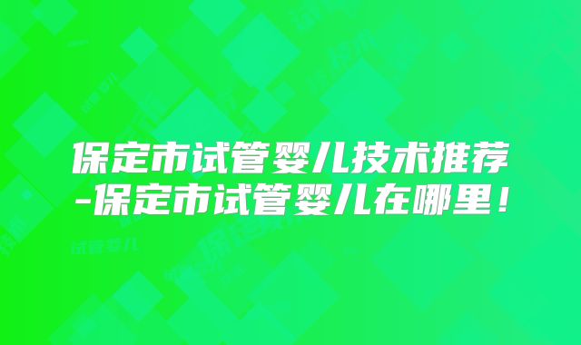 保定市试管婴儿技术推荐-保定市试管婴儿在哪里！