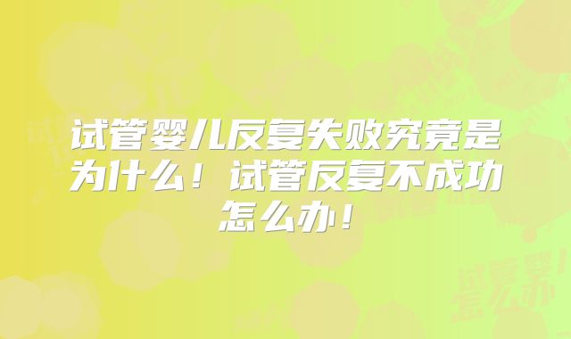 试管婴儿反复失败究竟是为什么!试管反复不成功怎么办!
