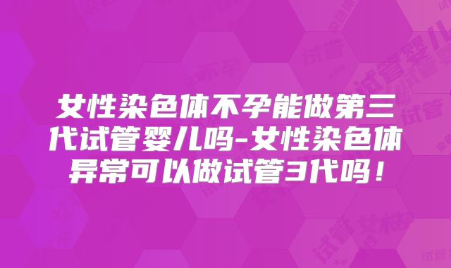 女性染色体不孕能做第三代试管婴儿吗-女性染色体异常可以做试管3代吗!
