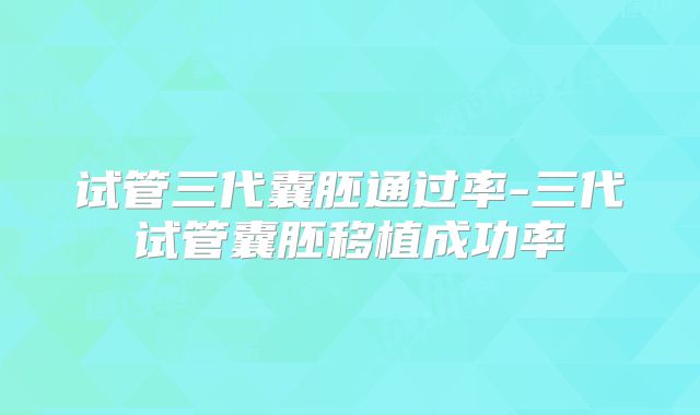 试管三代囊胚通过率-三代试管囊胚移植成功率