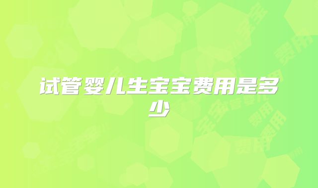 试管婴儿生宝宝费用是多少