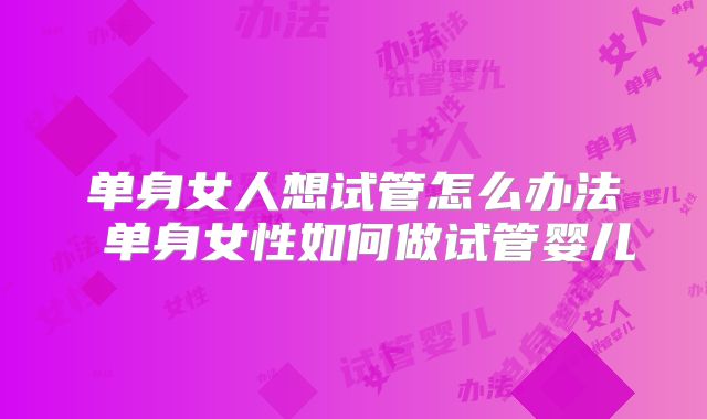 单身女人想试管怎么办法 单身女性如何做试管婴儿