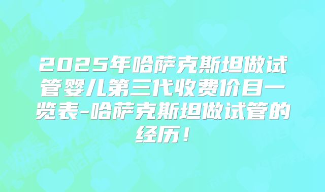 2025年哈萨克斯坦做试管婴儿第三代收费价目一览表-哈萨克斯坦做试管的经历!