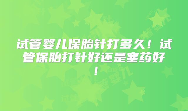 试管婴儿保胎针打多久!试管保胎打针好还是塞药好!