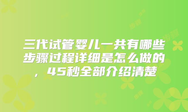 三代试管婴儿一共有哪些步骤过程详细是怎么做的，45秒全部介绍清楚
