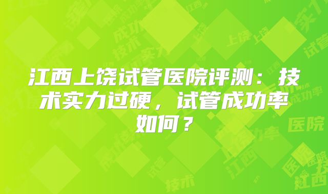 江西上饶试管医院评测：技术实力过硬，试管成功率如何？