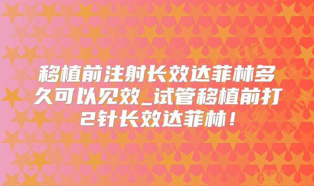 移植前注射长效达菲林多久可以见效_试管移植前打2针长效达菲林！