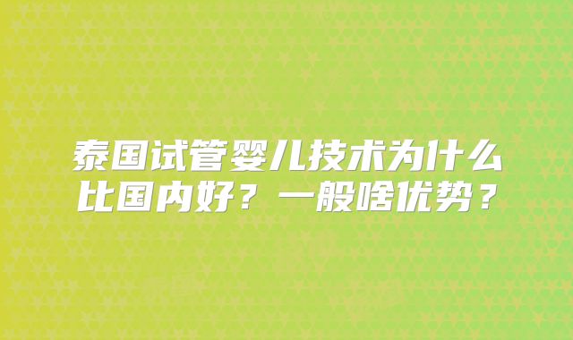 泰国试管婴儿技术为什么比国内好?一般啥优势?