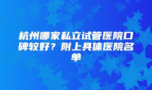 杭州哪家私立试管医院口碑较好？附上具体医院名单