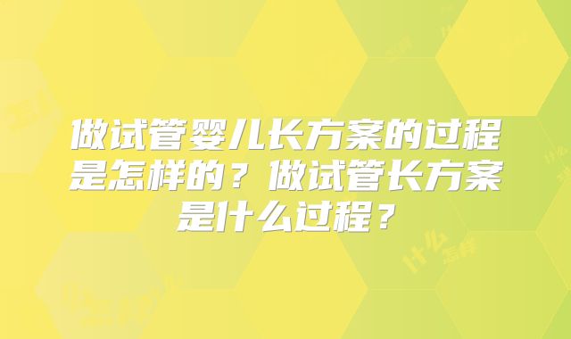 做试管婴儿长方案的过程是怎样的？做试管长方案是什么过程？