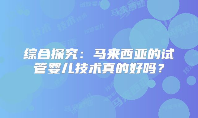 综合探究：马来西亚的试管婴儿技术真的好吗？