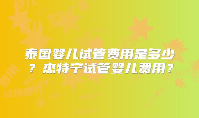 泰国婴儿试管费用是多少?杰特宁试管婴儿费用?