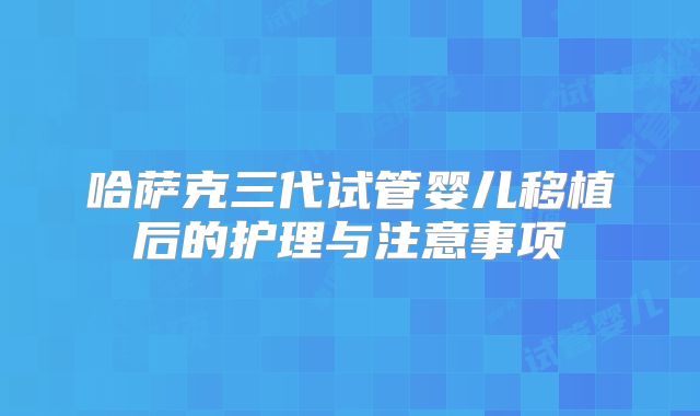 哈萨克三代试管婴儿移植后的护理与注意事项