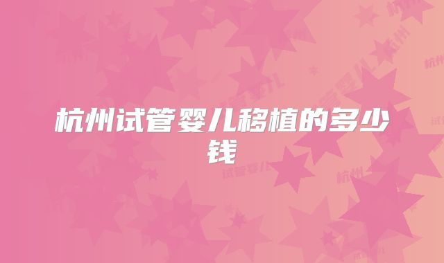 杭州试管婴儿移植的多少钱