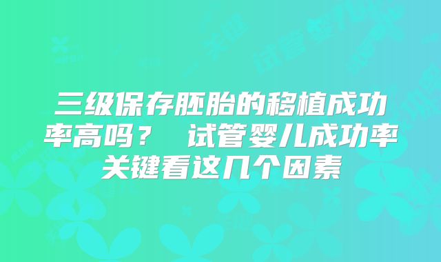 三级保存胚胎的移植成功率高吗? 试管婴儿成功率关键看这几个因素